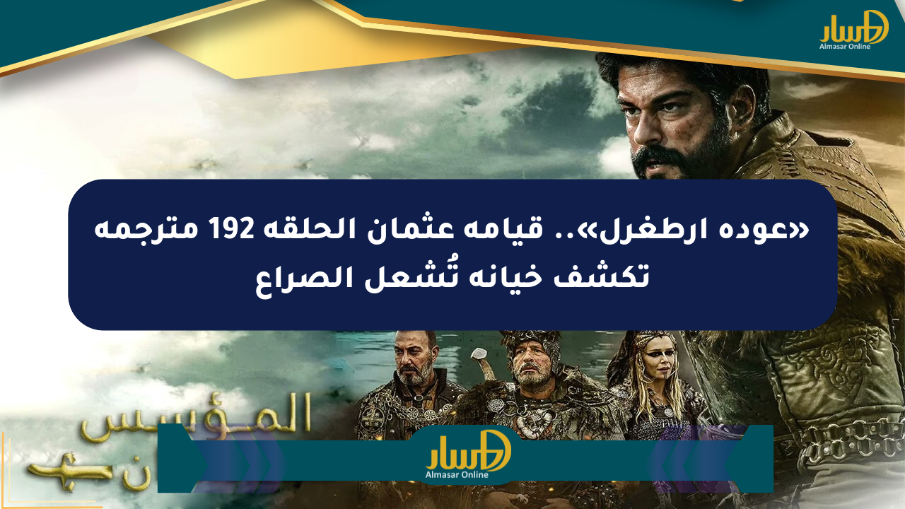 «عودة أرطغرل».. قيامة عثمان الحلقة 192 مترجمة تكشف خيانة تُشعل الصراع